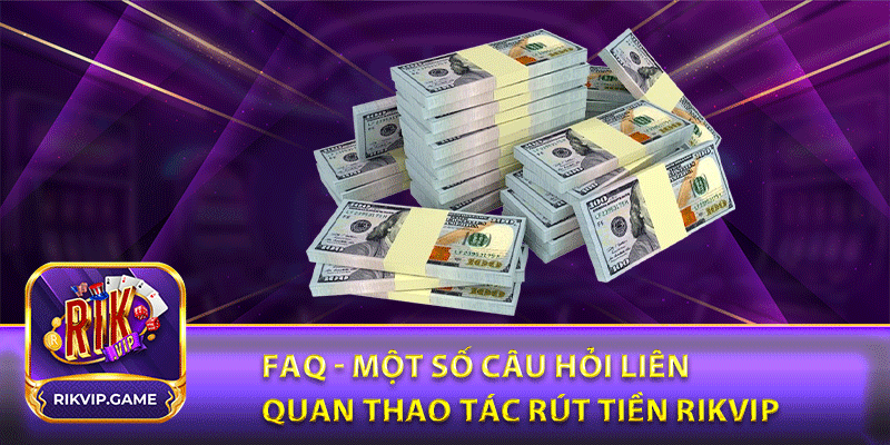 FAQ - Một số câu hỏi liên quan thao tác rút tiền rikvip