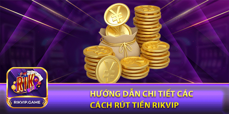 Hướng dẫn chi tiết các cách rút tiền rikvip