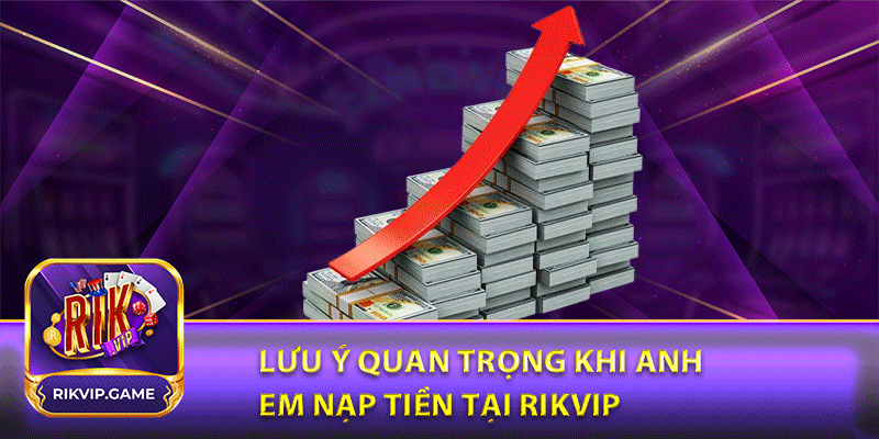 Lưu ý quan trọng khi anh em nạp tiền tại rikvip