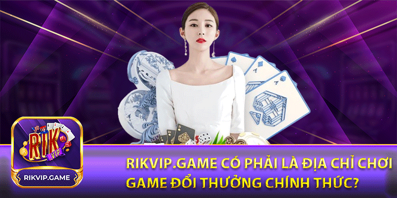 Rikvip.game có phải là địa chỉ chơi game đổi thưởng chính thức?